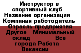 Инструктор в спортивный клуб › Название организации ­ Компания-работодатель › Отрасль предприятия ­ Другое › Минимальный оклад ­ 25 000 - Все города Работа » Вакансии   . Мурманская обл.,Оленегорск г.